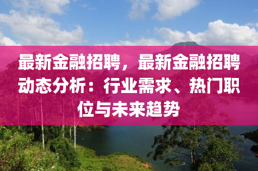 最新金融招聘，最新金融招聘動態(tài)分析：行業(yè)需求、熱門職位與未來趨勢