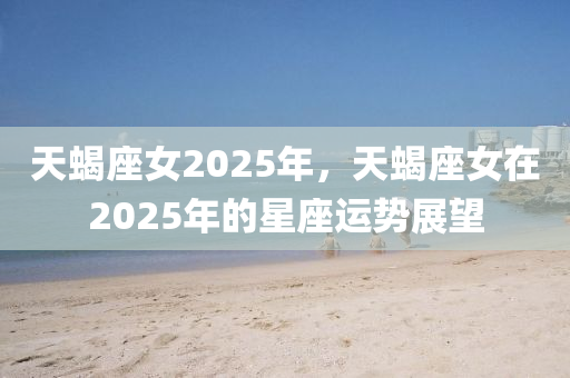 天蝎座女2025年，天蝎座女在2025年的星座運勢展望