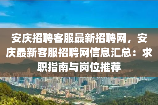 安慶招聘客服最新招聘網(wǎng)，安慶最新客服招聘網(wǎng)信息匯總：求職指南與崗位推薦