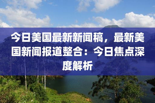 今日美國最新新聞稿，最新美國新聞報道整合：今日焦點深度解析