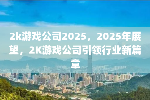 2k游戲公司2025，2025年展望，2K游戲公司引領(lǐng)行業(yè)新篇章