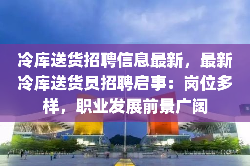 冷庫送貨招聘信息最新，最新冷庫送貨員招聘啟事：崗位多樣，職業(yè)發(fā)展前景廣闊