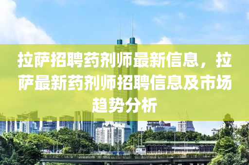 拉薩招聘藥劑師最新信息，拉薩最新藥劑師招聘信息及市場趨勢分析