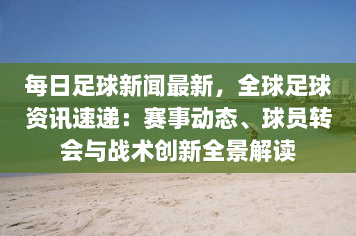 每日足球新聞最新，全球足球資訊速遞：賽事動(dòng)態(tài)、球員轉(zhuǎn)會(huì)與戰(zhàn)術(shù)創(chuàng)新全景解讀