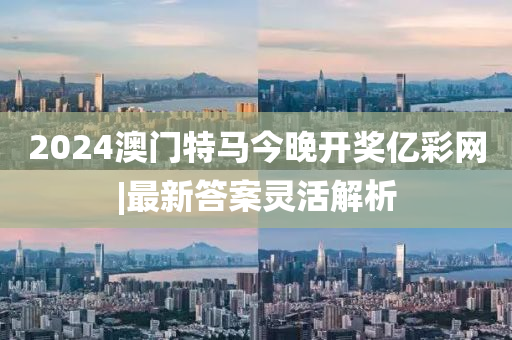 2024澳門特馬今晚開獎億彩網(wǎng)|最新答案靈活解析