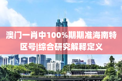 澳門一肖中100%期期準海南特區(qū)號|綜合研究解釋定義