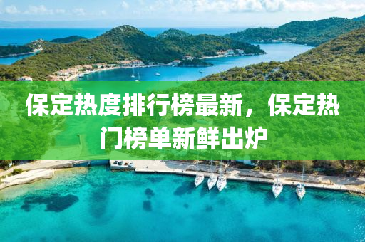 保定熱度排行榜最新，保定熱門榜單新鮮出爐