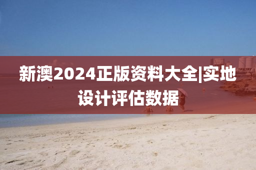 新澳2024正版資料大全|實地設計評估數(shù)據(jù)