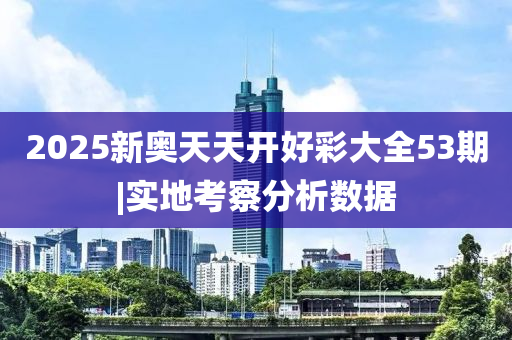 2025新奧天天開好彩大全53期|實地考察分析數(shù)據(jù)