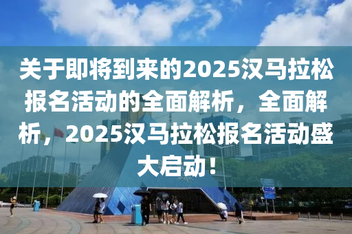 關(guān)于即將到來的2025漢馬拉松報名活動的全面解析，全面解析，2025漢馬拉松報名活動盛大啟動！