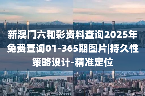 新澳門六和彩資料查詢2025年免費查詢01-365期圖片|持久性策略設(shè)計-精準定位