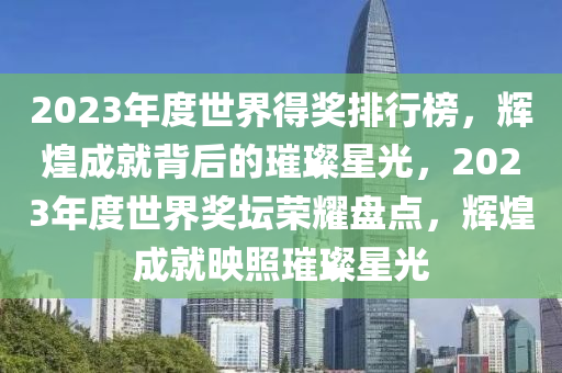 2023年度世界得獎(jiǎng)排行榜，輝煌成就背后的璀璨星光，2023年度世界獎(jiǎng)壇榮耀盤點(diǎn)，輝煌成就映照璀璨星光