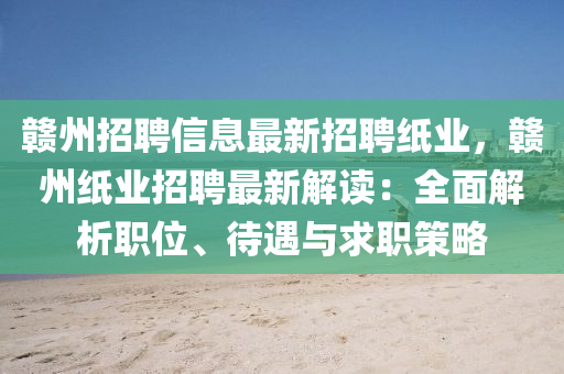 贛州招聘信息最新招聘紙業(yè)，贛州紙業(yè)招聘最新解讀：全面解析職位、待遇與求職策略