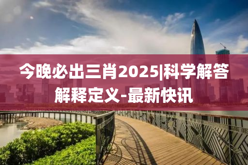 今晚必出三肖2025|科學(xué)解答解釋定義-最新快訊