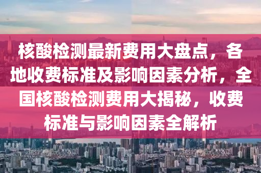 核酸檢測最新費(fèi)用大盤點(diǎn)，各地收費(fèi)標(biāo)準(zhǔn)及影響因素分析，全國核酸檢測費(fèi)用大揭秘，收費(fèi)標(biāo)準(zhǔn)與影響因素全解析