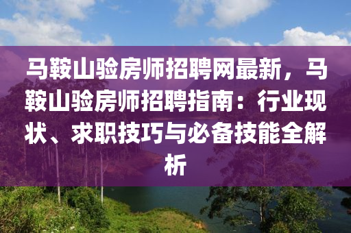 馬鞍山驗房師招聘網(wǎng)最新，馬鞍山驗房師招聘指南：行業(yè)現(xiàn)狀、求職技巧與必備技能全解析