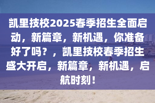 凱里技校2025春季招生全面啟動，新篇章，新機遇，你準(zhǔn)備好了嗎？，凱里技校春季招生盛大開啟，新篇章，新機遇，啟航時刻！