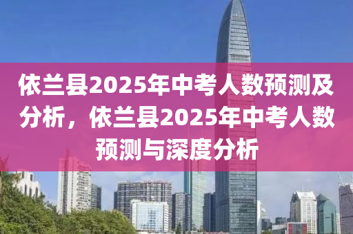 依蘭縣2025年中考人數(shù)預(yù)測及分析，依蘭縣2025年中考人數(shù)預(yù)測與深度分析