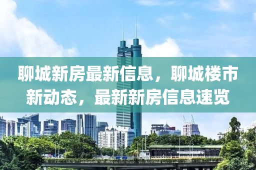 聊城新房最新信息，聊城樓市新動態(tài)，最新新房信息速覽