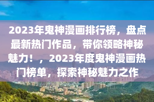 2023年鬼神漫畫排行榜，盤點最新熱門作品，帶你領(lǐng)略神秘魅力！，2023年度鬼神漫畫熱門榜單，探索神秘魅力之作