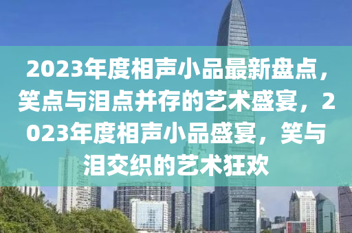 2023年度相聲小品最新盤點(diǎn)，笑點(diǎn)與淚點(diǎn)并存的藝術(shù)盛宴，2023年度相聲小品盛宴，笑與淚交織的藝術(shù)狂歡