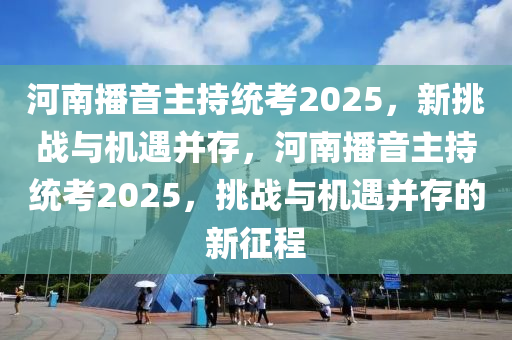 河南播音主持統(tǒng)考2025，新挑戰(zhàn)與機(jī)遇并存，河南播音主持統(tǒng)考2025，挑戰(zhàn)與機(jī)遇并存的新征程