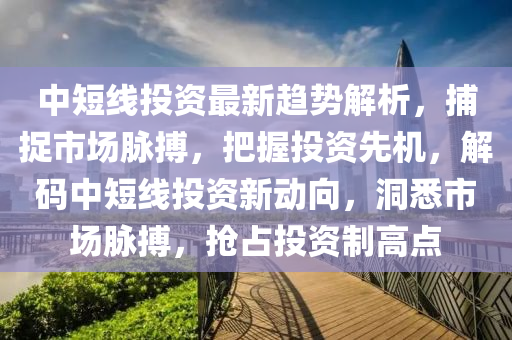 中短線投資最新趨勢解析，捕捉市場脈搏，把握投資先機，解碼中短線投資新動向，洞悉市場脈搏，搶占投資制高點