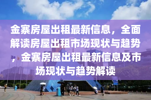 金寨房屋出租最新信息，全面解讀房屋出租市場現(xiàn)狀與趨勢，金寨房屋出租最新信息及市場現(xiàn)狀與趨勢解讀