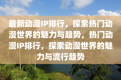 最新動漫IP排行，探索熱門動漫世界的魅力與趨勢，熱門動漫IP排行，探索動漫世界的魅力與流行趨勢