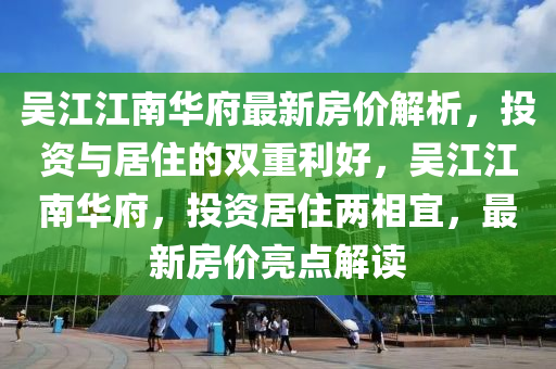 吳江江南華府最新房?jī)r(jià)解析，投資與居住的雙重利好，吳江江南華府，投資居住兩相宜，最新房?jī)r(jià)亮點(diǎn)解讀