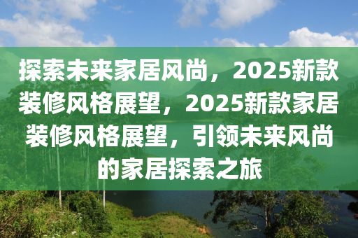 探索未來家居風尚，2025新款裝修風格展望，2025新款家居裝修風格展望，引領(lǐng)未來風尚的家居探索之旅