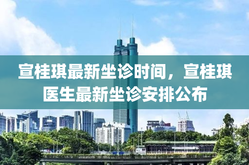 宣桂琪最新坐診時間，宣桂琪醫(yī)生最新坐診安排公布