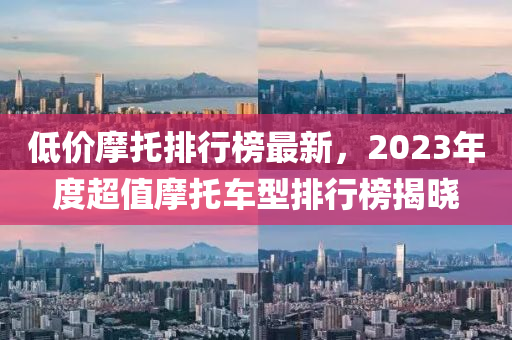 低價(jià)摩托排行榜最新，2023年度超值摩托車(chē)型排行榜揭曉