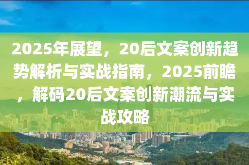 2025年展望，20后文案創(chuàng)新趨勢(shì)解析與實(shí)戰(zhàn)指南，2025前瞻，解碼20后文案創(chuàng)新潮流與實(shí)戰(zhàn)攻略