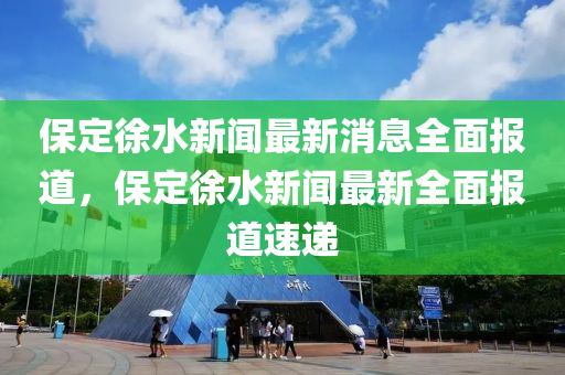 保定徐水新聞最新消息全面報道，保定徐水新聞最新全面報道速遞