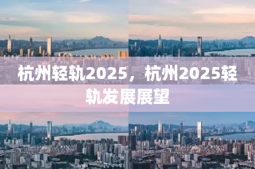 杭州輕軌2025，杭州2025輕軌發(fā)展展望