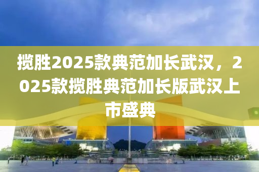 攬勝2025款典范加長武漢，2025款攬勝典范加長版武漢上市盛典