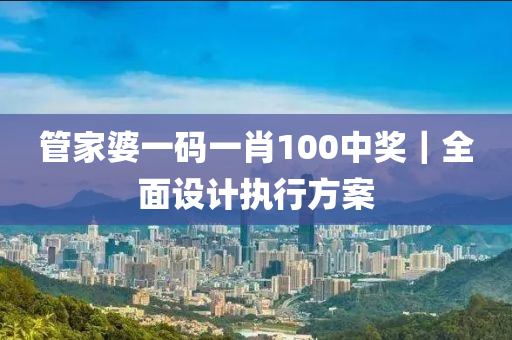 管家婆一碼一肖100中獎｜全面設(shè)計執(zhí)行方案