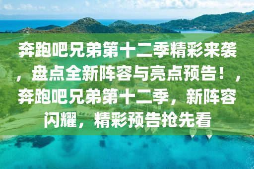 奔跑吧兄弟第十二季精彩來襲，盤點全新陣容與亮點預(yù)告！，奔跑吧兄弟第十二季，新陣容閃耀，精彩預(yù)告搶先看