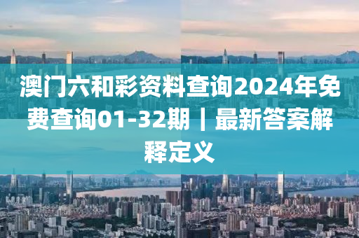 澳門六和彩資料查詢2024年免費查詢01-32期｜最新答案解釋定義