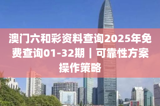 澳門六和彩資料查詢2025年免費查詢01-32期｜可靠性方案操作策略