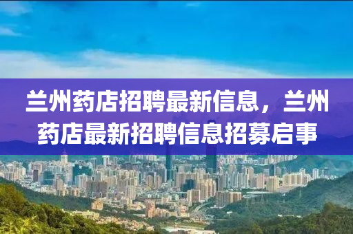 蘭州藥店招聘最新信息，蘭州藥店最新招聘信息招募啟事