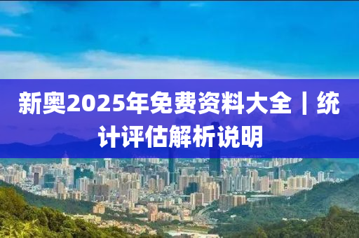 新奧2025年免費(fèi)資料大全｜統(tǒng)計(jì)評(píng)估解析說明