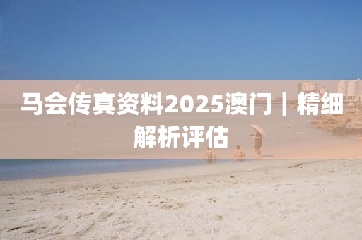 馬會(huì)傳真資料2025澳門(mén)｜精細(xì)解析評(píng)估