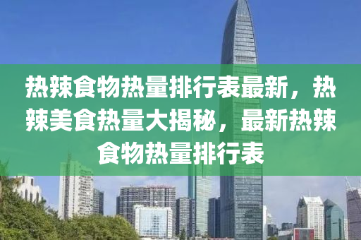 熱辣食物熱量排行表最新，熱辣美食熱量大揭秘，最新熱辣食物熱量排行表