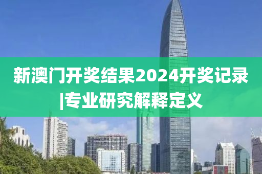 新澳門開獎結(jié)果2024開獎記錄|專業(yè)研究解釋定義