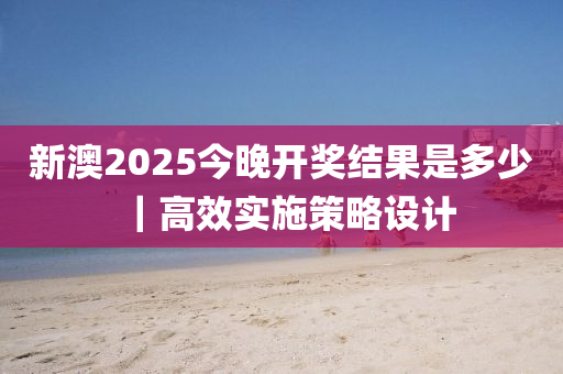 新澳2025今晚開獎(jiǎng)結(jié)果是多少｜高效實(shí)施策略設(shè)計(jì)