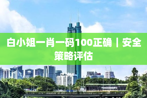 白小姐一肖一碼100正確｜安全策略評估