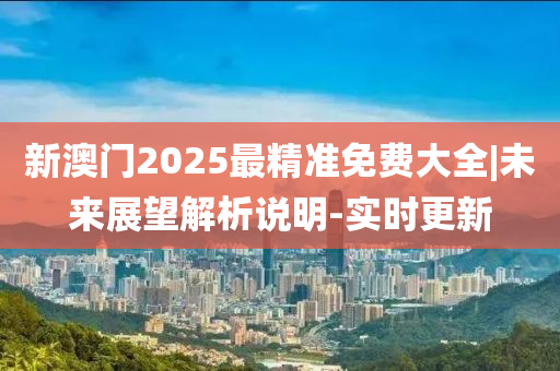 新澳門2025最精準(zhǔn)免費(fèi)大全|未來(lái)展望解析說(shuō)明-實(shí)時(shí)更新