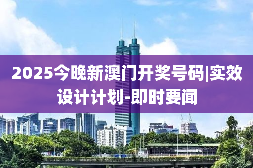 2025今晚新澳門開獎號碼|實效設計計劃-即時要聞